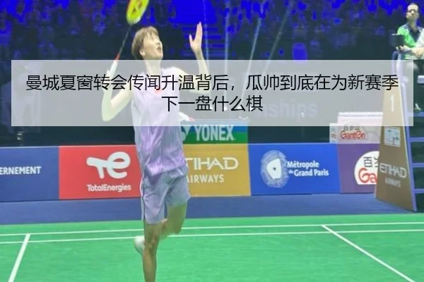 曼城夏窗转会传闻升温背后，瓜帅到底在为新赛季下一盘什么棋